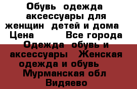 Обувь, одежда, аксессуары для женщин, детей и дома › Цена ­ 100 - Все города Одежда, обувь и аксессуары » Женская одежда и обувь   . Мурманская обл.,Видяево нп